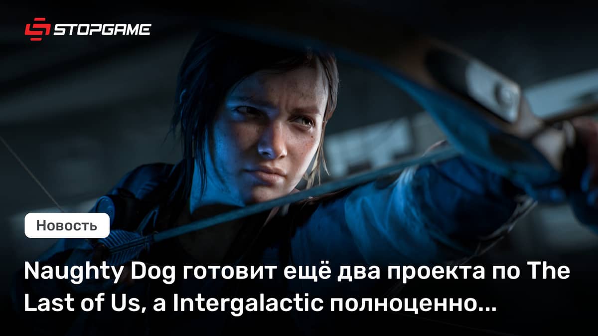 Naughty Dog готовит ещё два проекта по The Last of Us, а Intergalactic полноценно покажут в 2027 году